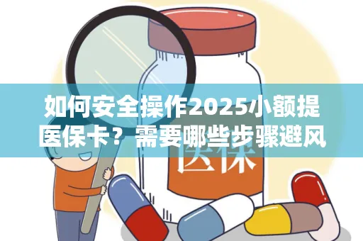 如何安全操作2025小额提医保卡？需要哪些步骤避风险？